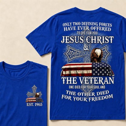 Only Two Defining Forces Have Ever Offered To Die For You Jesus Christ The Veteran One Died For Your Soul And The Other Died For Your Freedom Custom Year T-shirt