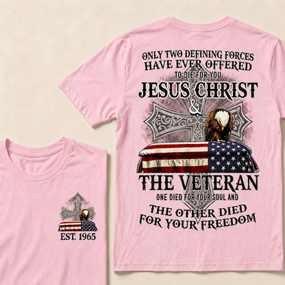 Only Two Defining Forces Have Ever Offered To Die For You Jesus Christ The Veteran One Died For Your Soul And The Other Died For Your Freedom Custom Year T-shirt